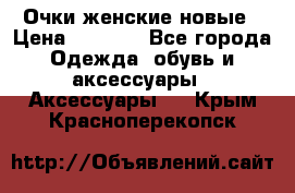 Очки женские новые › Цена ­ 1 000 - Все города Одежда, обувь и аксессуары » Аксессуары   . Крым,Красноперекопск